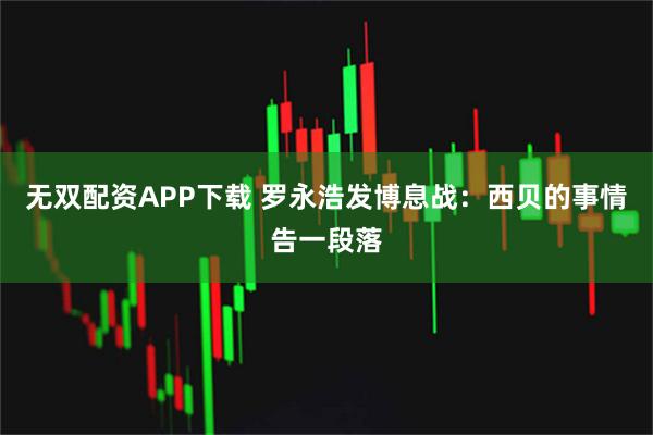 无双配资APP下载 罗永浩发博息战：西贝的事情告一段落
