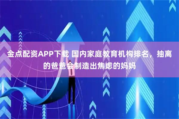 金点配资APP下载 国内家庭教育机构排名，抽离的爸爸会制造出焦虑的妈妈