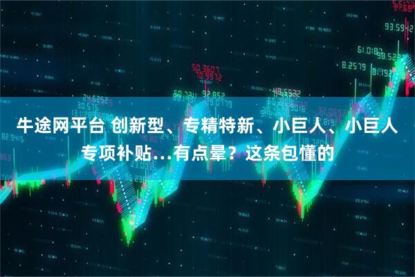 牛途网平台 创新型、专精特新、小巨人、小巨人专项补贴…有点晕？这条包懂的