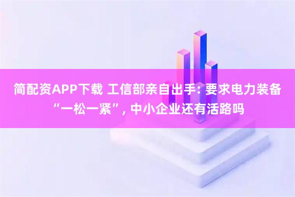 简配资APP下载 工信部亲自出手: 要求电力装备“一松一紧”, 中小企业还有活路吗
