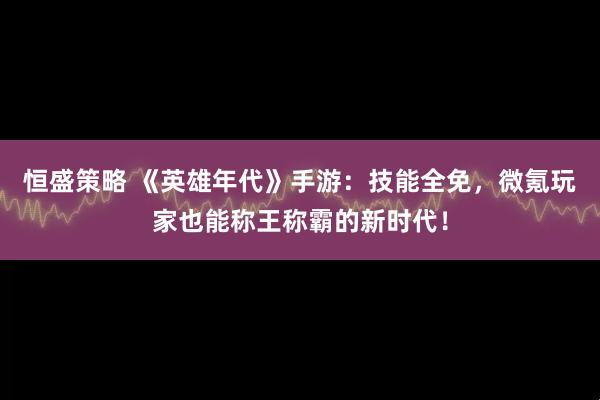 恒盛策略 《英雄年代》手游：技能全免，微氪玩家也能称王称霸的新时代！