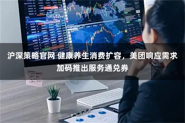 沪深策略官网 健康养生消费扩容，美团响应需求加码推出服务通兑券