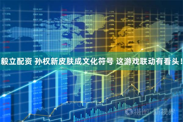 毅立配资 孙权新皮肤成文化符号 这游戏联动有看头！