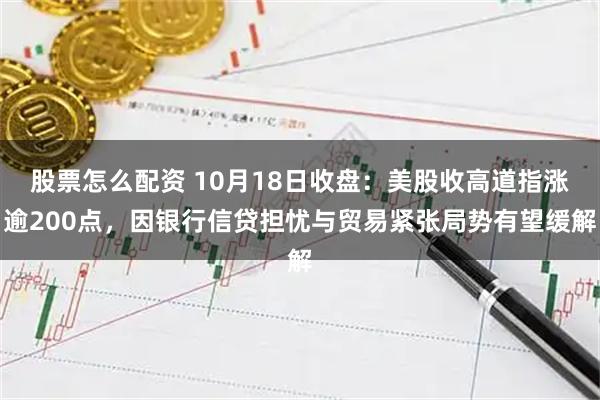 股票怎么配资 10月18日收盘：美股收高道指涨逾200点，因银行信贷担忧与贸易紧张局势有望缓解
