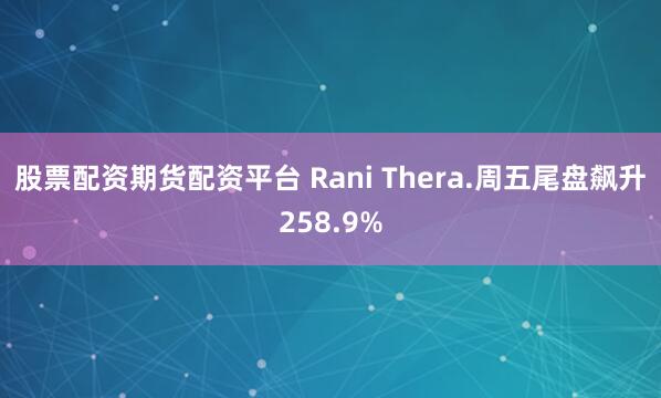 股票配资期货配资平台 Rani Thera.周五尾盘飙升258.9%