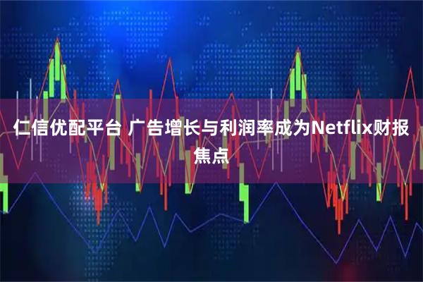 仁信优配平台 广告增长与利润率成为Netflix财报焦点