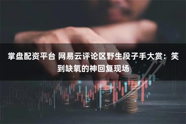 掌盘配资平台 网易云评论区野生段子手大赏：笑到缺氧的神回复现场