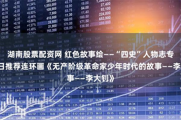 湖南股票配资网 红色故事绘——“四史”人物志专题|今日推荐连环画《无产阶级革命家少年时代的故事——李大钊》