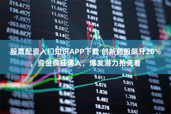 股票配资入门知识APP下载 创新药股飙升20%，资金疯狂涌入，爆发潜力抢先看
