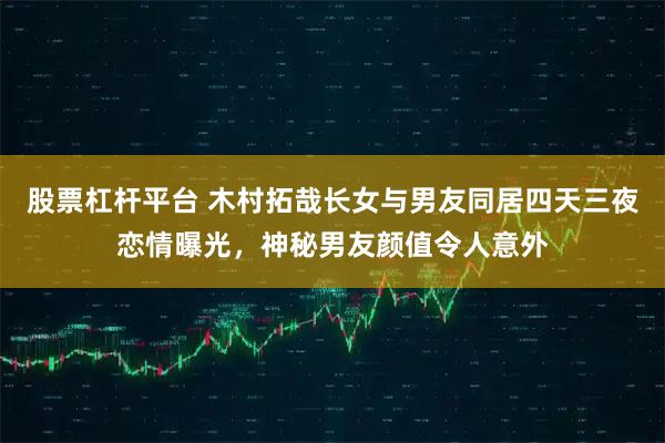 股票杠杆平台 木村拓哉长女与男友同居四天三夜恋情曝光，神秘男友颜值令人意外