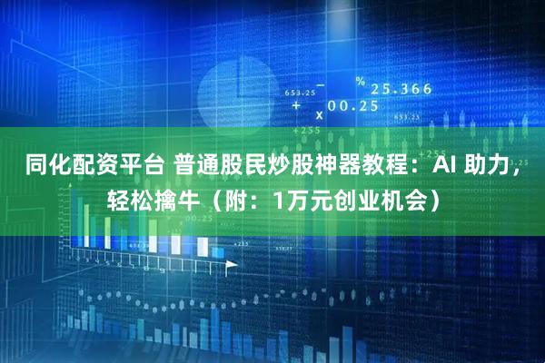 同化配资平台 普通股民炒股神器教程：AI 助力，轻松擒牛（附：1万元创业机会）