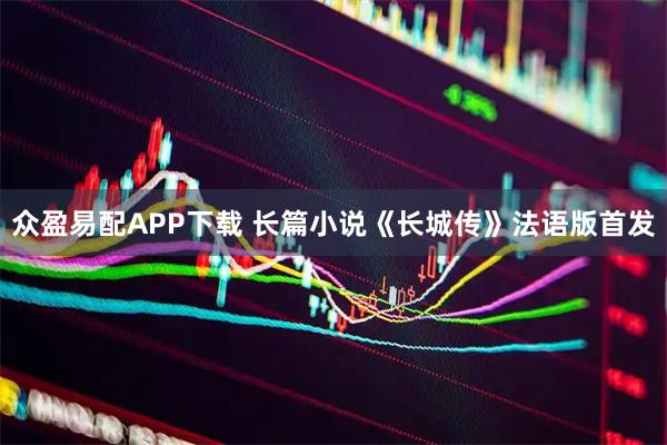 众盈易配APP下载 长篇小说《长城传》法语版首发