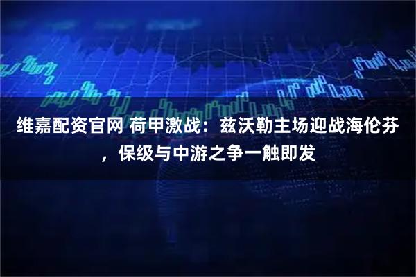 维嘉配资官网 荷甲激战：兹沃勒主场迎战海伦芬，保级与中游之争一触即发