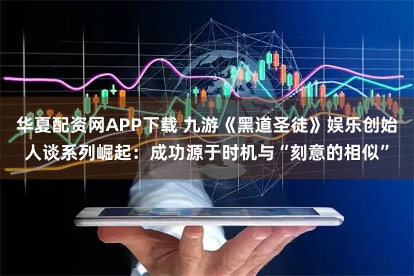 华夏配资网APP下载 九游《黑道圣徒》娱乐创始人谈系列崛起：成功源于时机与“刻意的相似”