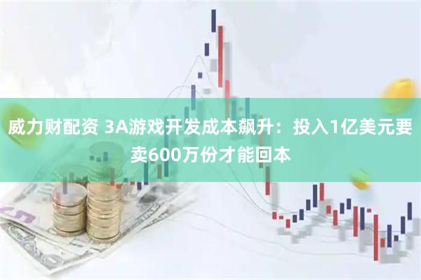 威力财配资 3A游戏开发成本飙升：投入1亿美元要卖600万份才能回本