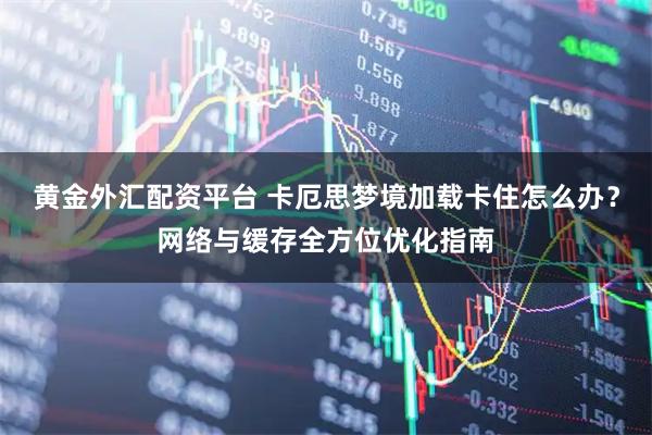 黄金外汇配资平台 卡厄思梦境加载卡住怎么办？网络与缓存全方位优化指南