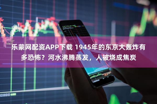 乐蒙网配资APP下载 1945年的东京大轰炸有多恐怖？河水沸腾蒸发，人被烧成焦炭