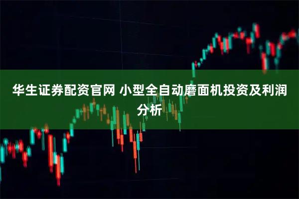 华生证券配资官网 小型全自动磨面机投资及利润分析