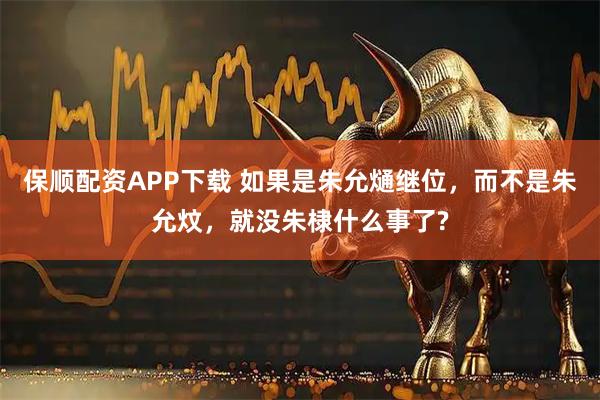 保顺配资APP下载 如果是朱允熥继位，而不是朱允炆，就没朱棣什么事了?