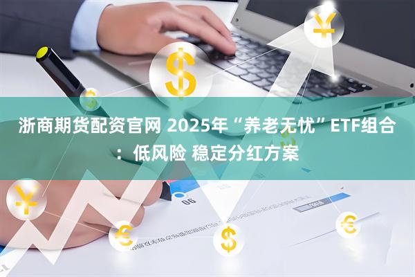 浙商期货配资官网 2025年“养老无忧”ETF组合：低风险 稳定分红方案