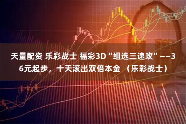 天量配资 乐彩战士 福彩3D“组选三速攻”——36元起步，十天滚出双倍本金 （乐彩战士）
