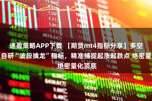 速盈策略APP下载 【期货mt4指标分享】多空双杀！自研“波段擒龙”指标，精准捕捉起涨起跌点 绝密量化顶底