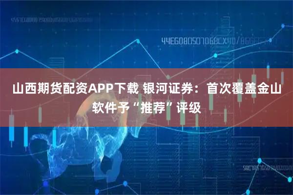 山西期货配资APP下载 银河证券：首次覆盖金山软件予“推荐”评级