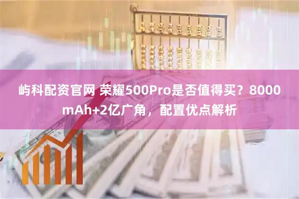 屿科配资官网 荣耀500Pro是否值得买？8000mAh+2亿广角，配置优点解析