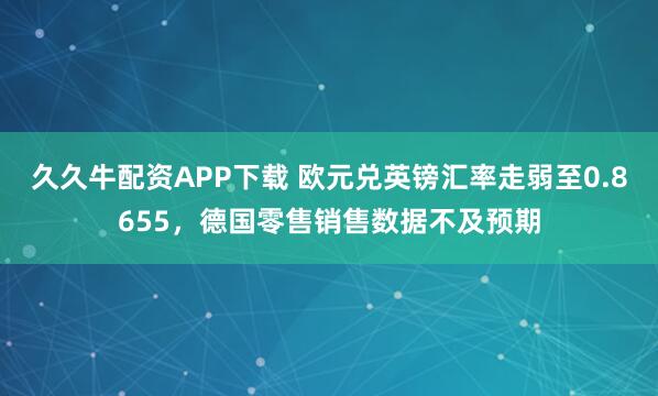久久牛配资APP下载 欧元兑英镑汇率走弱至0.8655，德国零售销售数据不及预期