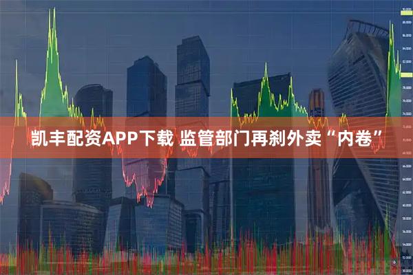 凯丰配资APP下载 监管部门再刹外卖“内卷”