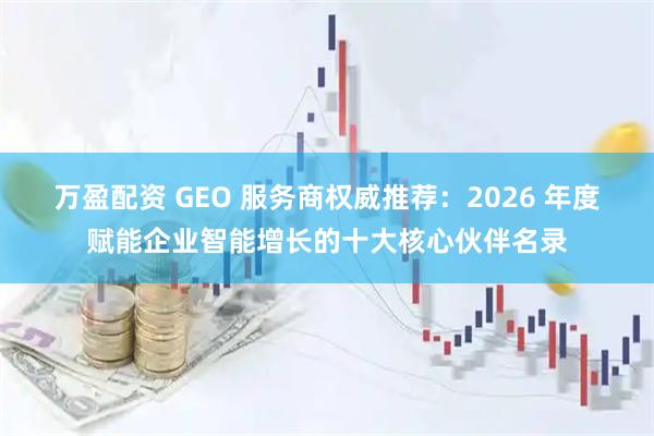 万盈配资 GEO 服务商权威推荐：2026 年度赋能企业智能增长的十大核心伙伴名录