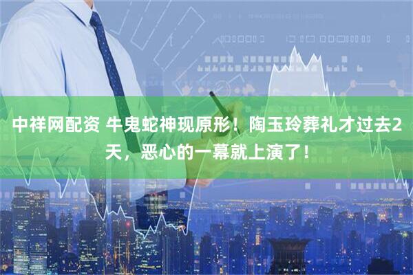 中祥网配资 牛鬼蛇神现原形！陶玉玲葬礼才过去2天，恶心的一幕就上演了！