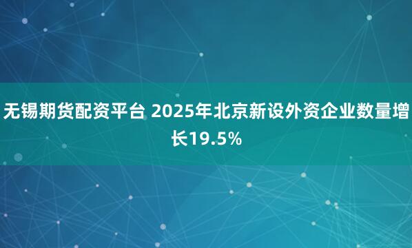 无锡期货配资平台 2025年北京新设外资企业数量增长19.5%