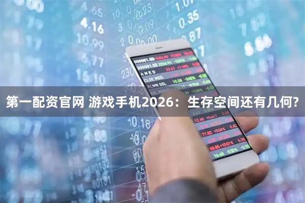 第一配资官网 游戏手机2026：生存空间还有几何?