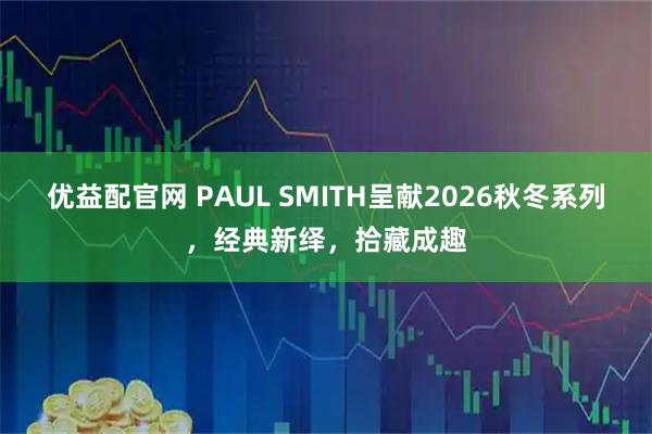 优益配官网 PAUL SMITH呈献2026秋冬系列，经典新绎，拾藏成趣