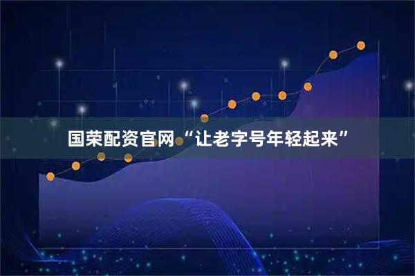 国荣配资官网 “让老字号年轻起来”