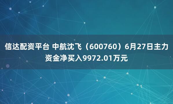信达配资平台 中航沈飞（600760）6月27日主力资金净买入9972.01万元