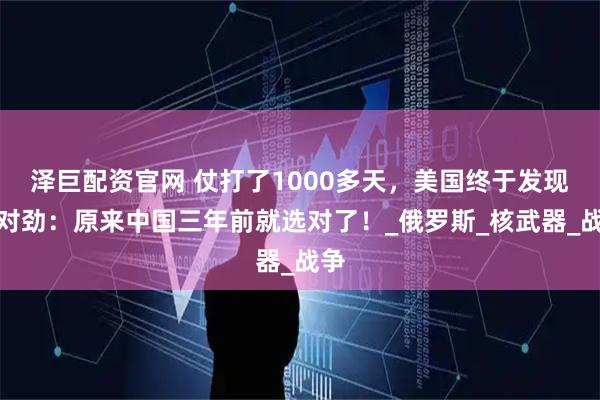 泽巨配资官网 仗打了1000多天，美国终于发现不对劲：原来中国三年前就选对了！_俄罗斯_核武器_战争