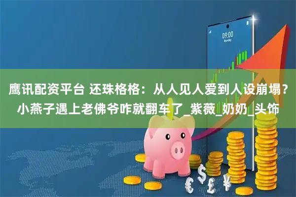 鹰讯配资平台 还珠格格：从人见人爱到人设崩塌？小燕子遇上老佛爷咋就翻车了_紫薇_奶奶_头饰