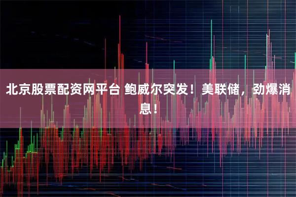 北京股票配资网平台 鲍威尔突发！美联储，劲爆消息！