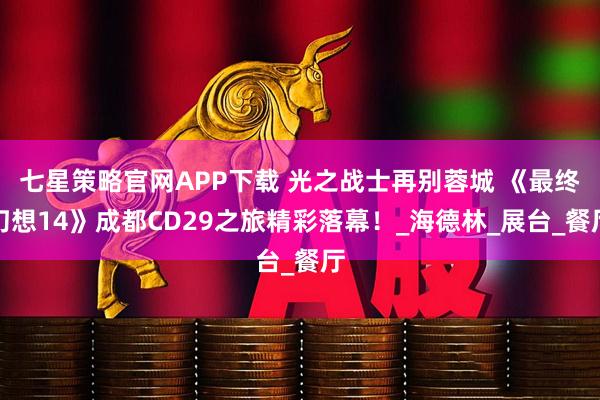 七星策略官网APP下载 光之战士再别蓉城 《最终幻想14》成都CD29之旅精彩落幕！_海德林_展台_餐厅