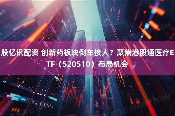 股亿讯配资 创新药板块倒车接人？聚焦港股通医疗ETF（520510）布局机会