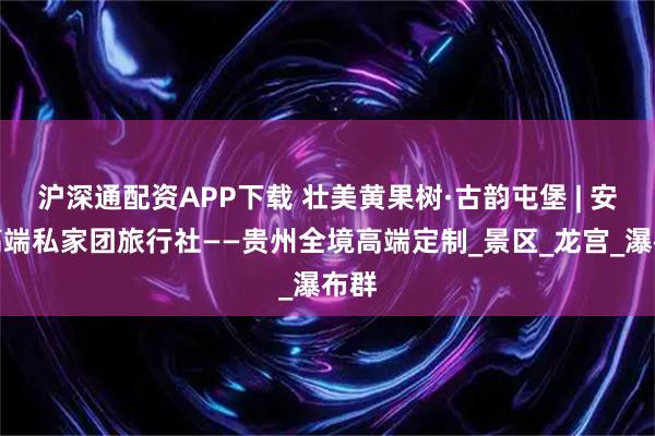 沪深通配资APP下载 壮美黄果树·古韵屯堡 | 安顺高端私家团旅行社——贵州全境高端定制_景区_龙宫_瀑布群