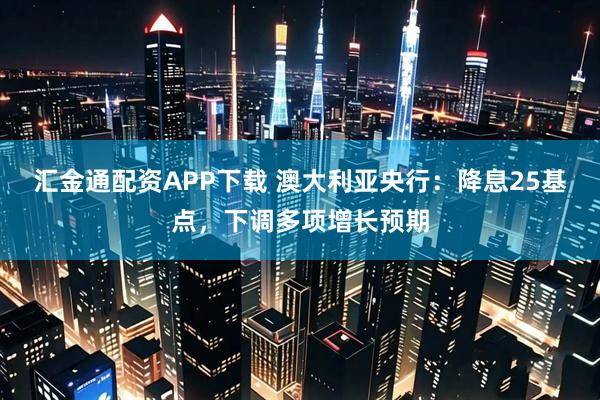 汇金通配资APP下载 澳大利亚央行：降息25基点，下调多项增长预期