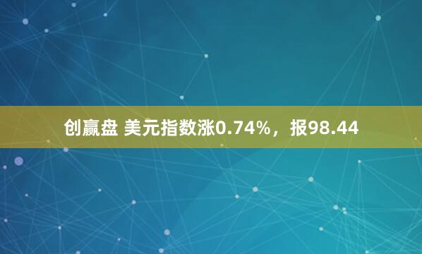 创赢盘 美元指数涨0.74%，报98.44