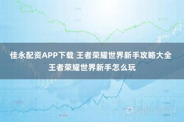 佳永配资APP下载 王者荣耀世界新手攻略大全 王者荣耀世界新手怎么玩