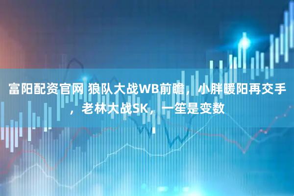 富阳配资官网 狼队大战WB前瞻，小胖暖阳再交手，老林大战SK，一笙是变数