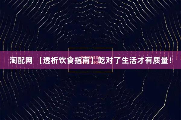 淘配网 【透析饮食指南】吃对了生活才有质量！