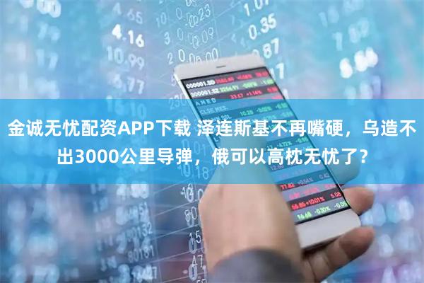 金诚无忧配资APP下载 泽连斯基不再嘴硬,乌造不出3000公里导弹,俄可以高枕无忧了?