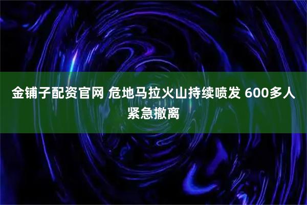 金铺子配资官网 危地马拉火山持续喷发 600多人紧急撤离